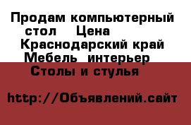 Продам компьютерный стол  › Цена ­ 1 000 - Краснодарский край Мебель, интерьер » Столы и стулья   